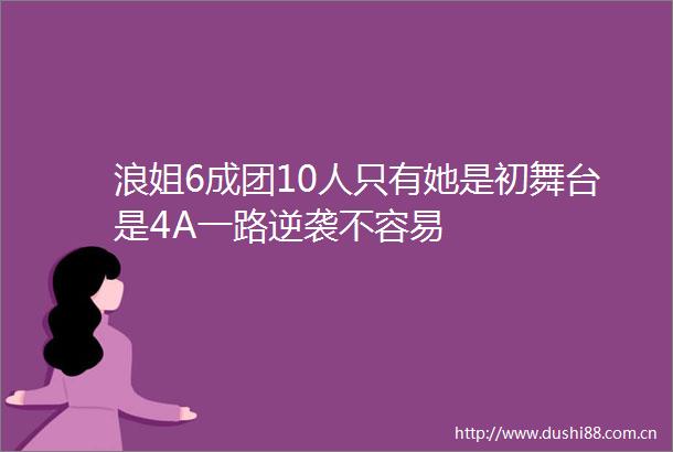 浪姐6成团10人只有她是初舞台是4A一路逆袭不容易