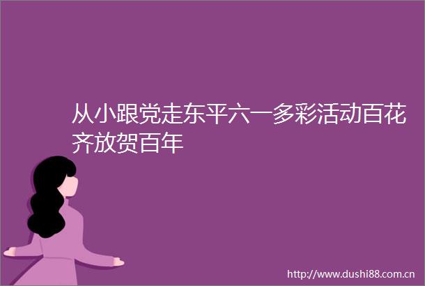 从小跟党走东平六一多彩活动百花齐放贺百年
