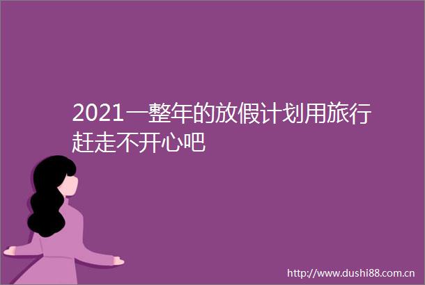 2021一整年的放假计划用旅行赶走不开心吧