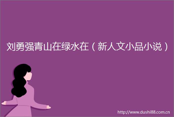 刘勇强青山在绿水在（新人文小品小说）