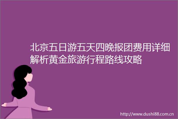 北京五日游五天四晚报团费用详细解析黄金旅游行程路线攻略