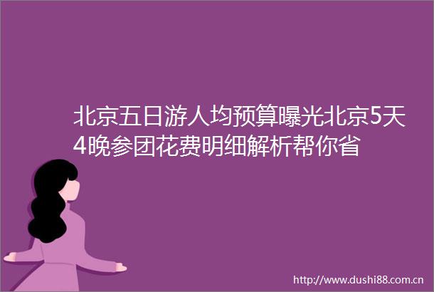 北京五日游人均预算北京5天4晚参团花费明细解析帮你省