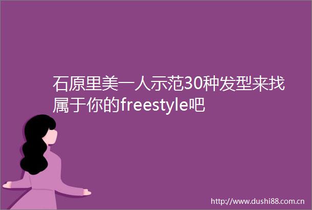 石原里美一人示范30种发型来找属于你的freestyle吧