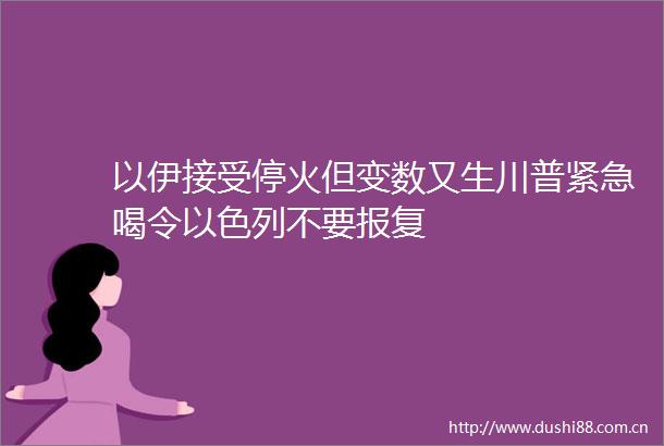 以伊接受停火但变数又生川普紧急喝令以色列不要