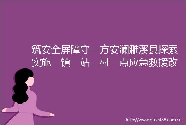 筑安全屏障守一方安澜濉溪县探索实施一镇一站一村一点应急救援改革