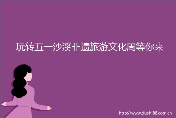 玩转五一沙溪非遗旅游文化周等你来