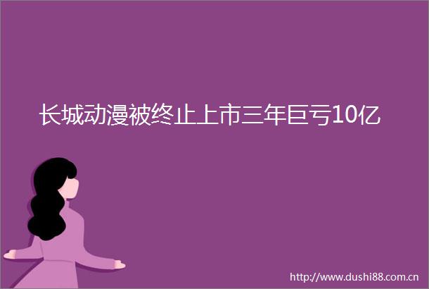 长城动漫被终止上市三年巨亏10亿