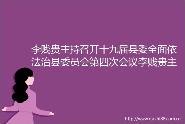 李贱贵主持召开十九届县委全面依法治县委员会第四次会议李贱贵主持召开十九届县委全面依法治县委员会第四次会议