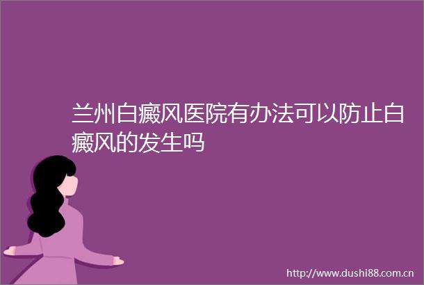 兰州白癜风医院有办法可以防止白癜风的发生吗