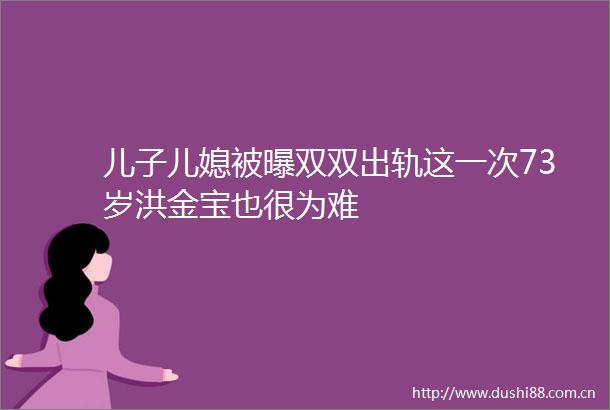 儿子儿媳被曝双双出轨这一次73岁洪金宝也很为难