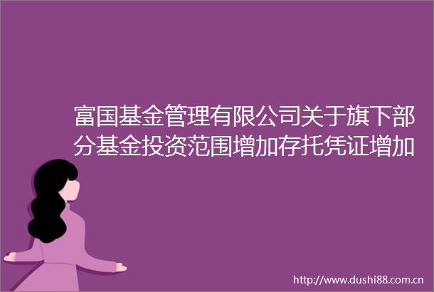 富国基金管理有限公司关于旗下部分基金投资范围增加存托凭证增加C类基金份额并相应修订基金合同及托管协议的公告