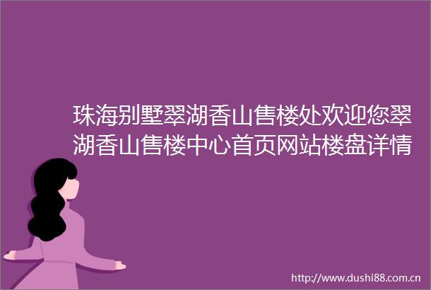珠海别墅翠湖香山售楼处欢迎您翠湖香山售楼中心首页网站楼盘详情中式