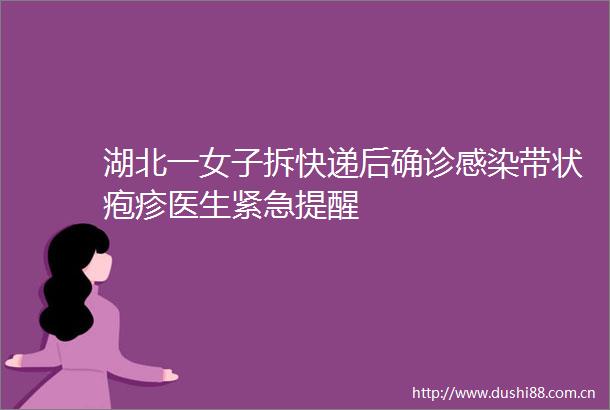 湖北一女子拆快递后确诊感染带状疱疹医生紧急提醒