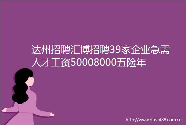 达州招聘汇博招聘39家企业急需人才工资50008000五险年底双薪出差补贴找工作必看