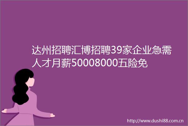 达州招聘汇博招聘39家企业急需人才月薪50008000五险免费包住朝九晚五找工作必看