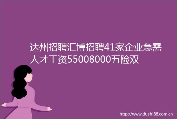 达州招聘汇博招聘41家企业急需人才工资55008000五险双休朝九晚六点击进来找工作