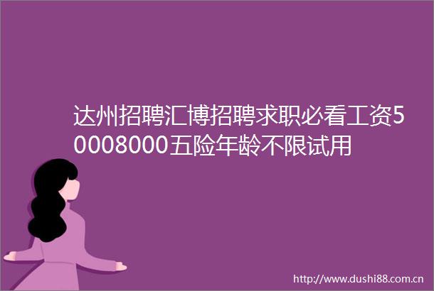 达州招聘汇博招聘求职必看工资50008000五险年龄不限试用期买五险立即投递简历41家企业急需人才