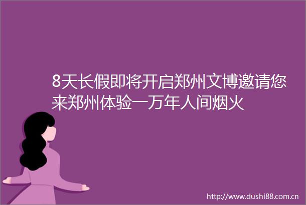 8天长假即将开启郑州文博邀请您来郑州体验一万年人间烟火