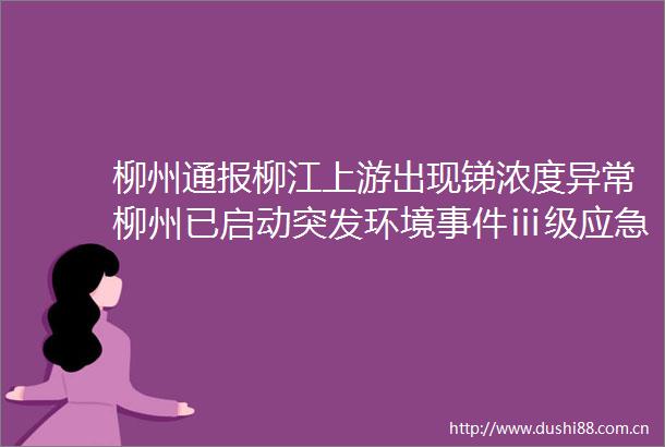 柳州通报柳江上游出现锑浓度异常柳州已启动突发环境ⅲ级应急响应