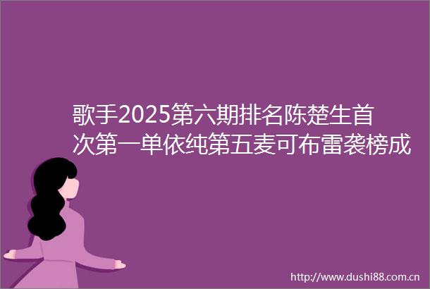 歌手2025第六期排名陈楚生首次第一单依纯第五麦可布雷袭榜成功马嘉祺淘汰