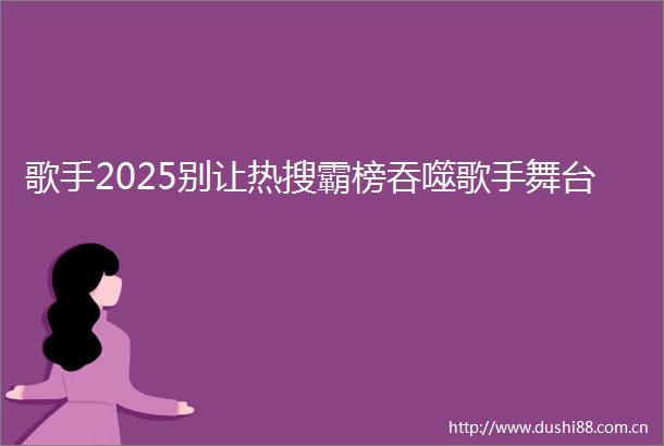 歌手2025别让热搜霸榜吞噬歌手舞台