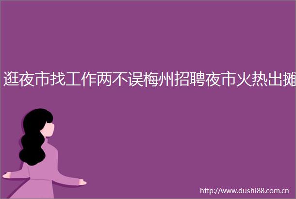 逛夜市找工作两不误梅州招聘夜市火热出摊