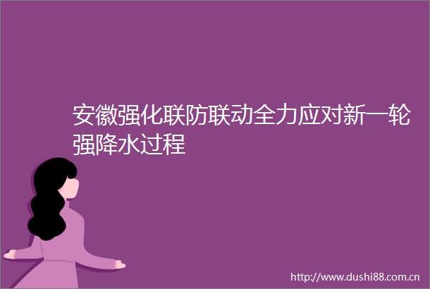 安徽强化联防联动全力应对新一轮强降水过程