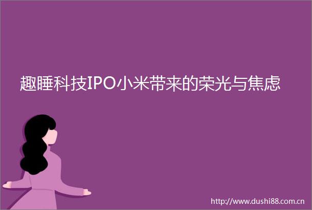 趣睡科技IPO小米带来的荣光与焦虑