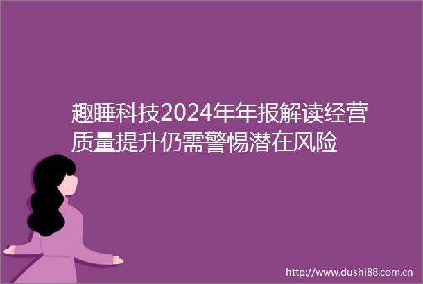 趣睡科技2024年年报解读经营质量提升仍需警惕潜在风险
