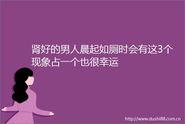 肾好的男人晨起如厕时会有这3个现象占一个也很幸运