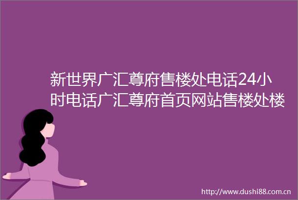 新世界广汇尊府售楼处电话24小时电话广汇尊府首页网站售楼处楼盘详情