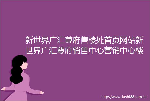 新世界广汇尊府售楼处首页网站新世界广汇尊府销售中心营销中心楼盘欢迎您小区环境户型价格地址楼盘详情周边配套