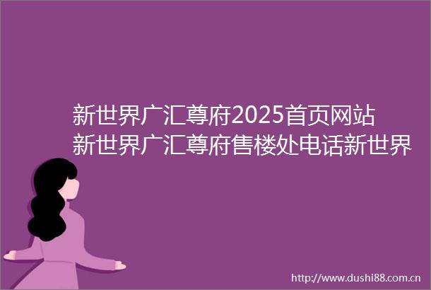 新世界广汇尊府2025首页网站新世界广汇尊府售楼处电话新世界广汇尊府在售户型小区配套最新价格周边详情容积率楼盘详情