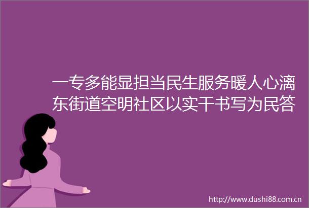 一专多能显担当民生服务暖人心漓东街道空明社区以实干书写为民答卷