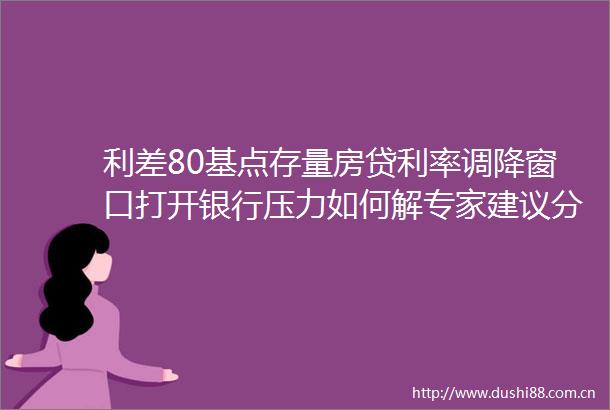 利差80基点存量房贷利率调降窗口打开银行压力如何解专家建议分阶段调整减缓冲击下调存款利率对冲影响