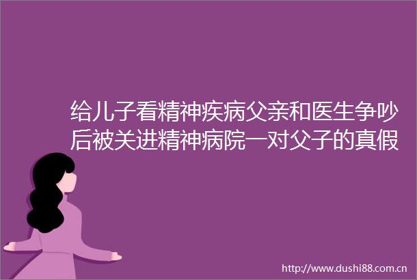 给儿子看精神疾病父亲和医生争吵后被关进精神病院一对父子的真假精神病谜案