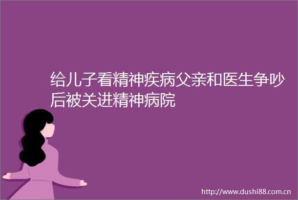 给儿子看精神疾病父亲和医生争吵后被关进精神病院