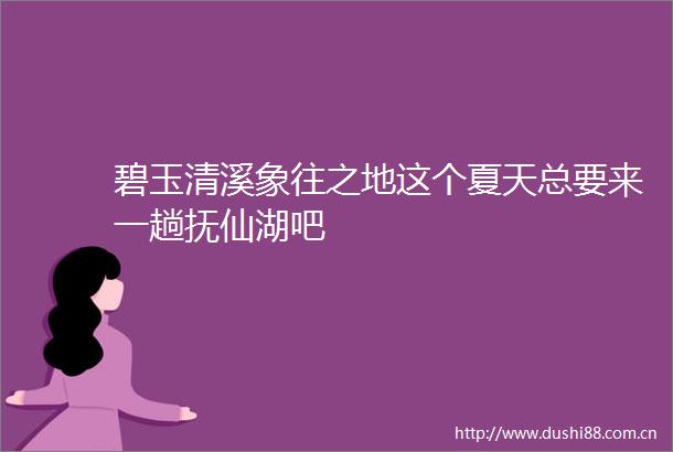 碧玉清溪象往之地这个夏天总要来一趟抚仙湖吧