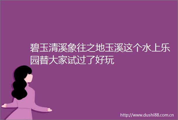 碧玉清溪象往之地玉溪这个水上乐园替大家试过了好玩