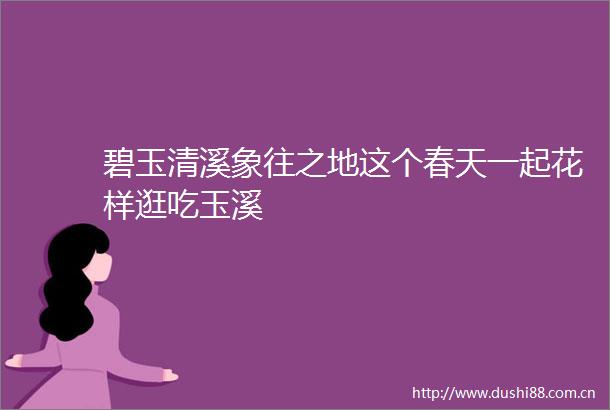 碧玉清溪象往之地这个春天一起花样逛吃玉溪