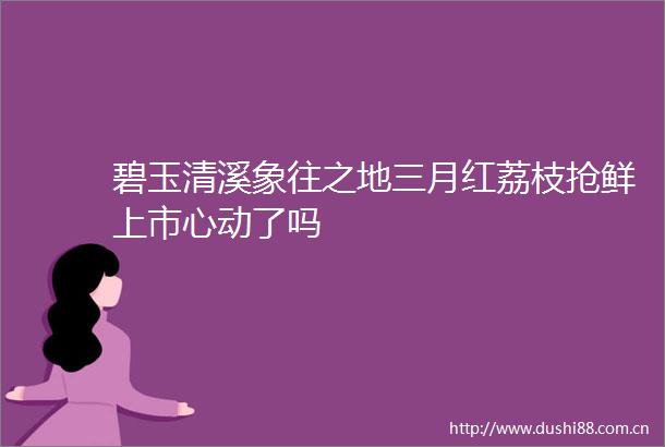 碧玉清溪象往之地三月红荔枝抢鲜上市心动了吗