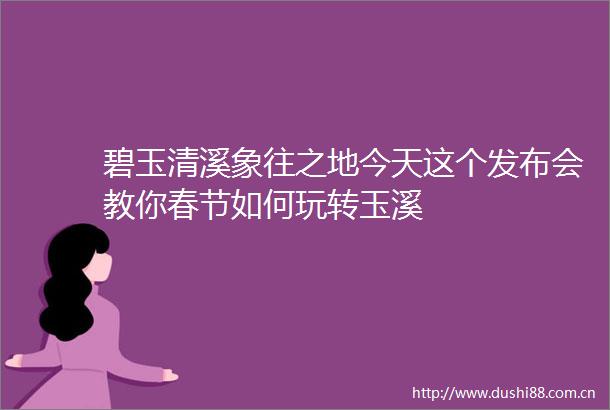 碧玉清溪象往之地今天这个发布会教你春节如何玩转玉溪