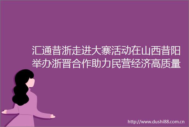 汇通昔浙走进大寨活动在山西昔阳举办浙晋合作助力民营经济高质量发展