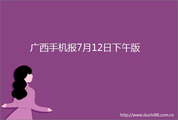 广西手机报7月12日下午版