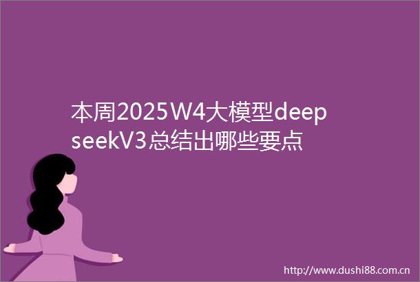 本周2025W4大模型deepseekV3总结出哪些要点