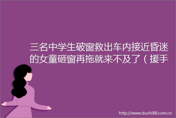 三名中学生破窗救出车内接近昏迷的女童砸窗再拖就来不及了（援手）
