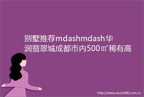别墅推荐mdashmdash华润翡翠城成都市内500㎡稀有高品质联排别墅能捡漏700万