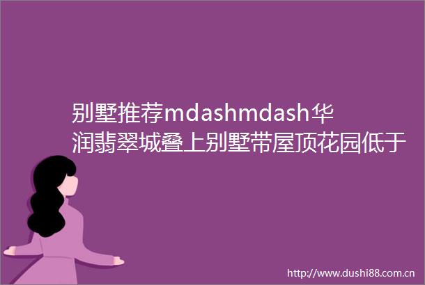 别墅推荐mdashmdash华润翡翠城叠上别墅带屋顶花园低于市场价560万起拍