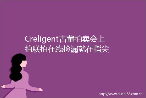 Creligent古董拍卖会上拍联拍在线捡漏就在指尖