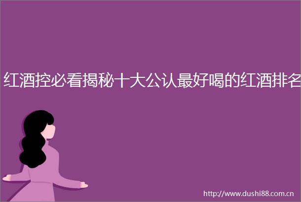 红酒控必看揭秘十大公认最好喝的红酒排名